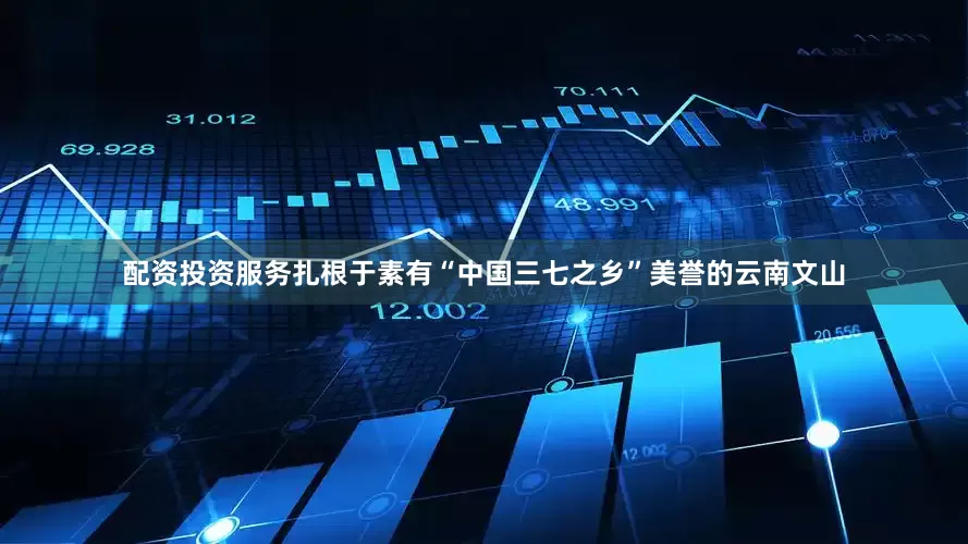 配资投资服务扎根于素有“中国三七之乡”美誉的云南文山