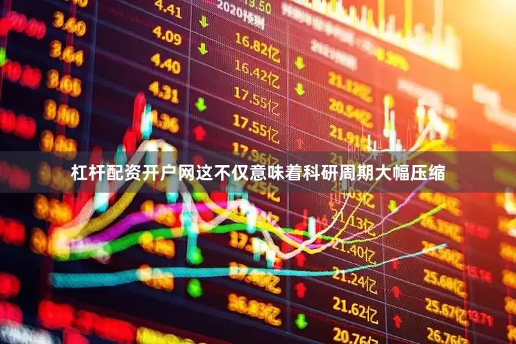 杠杆配资开户网这不仅意味着科研周期大幅压缩