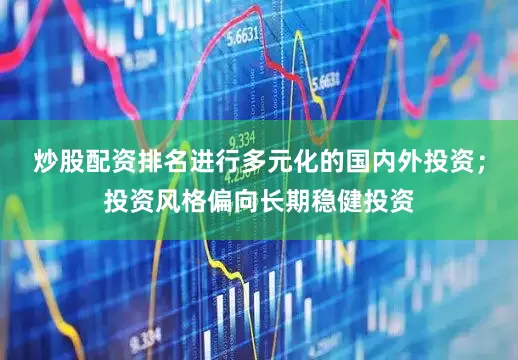 炒股配资排名进行多元化的国内外投资；投资风格偏向长期稳健投资