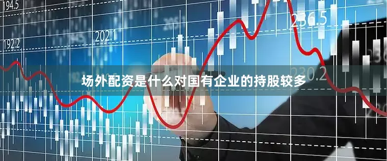 场外配资是什么对国有企业的持股较多