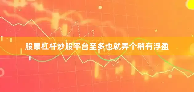 股票杠杆炒股平台至多也就弄个稍有浮盈