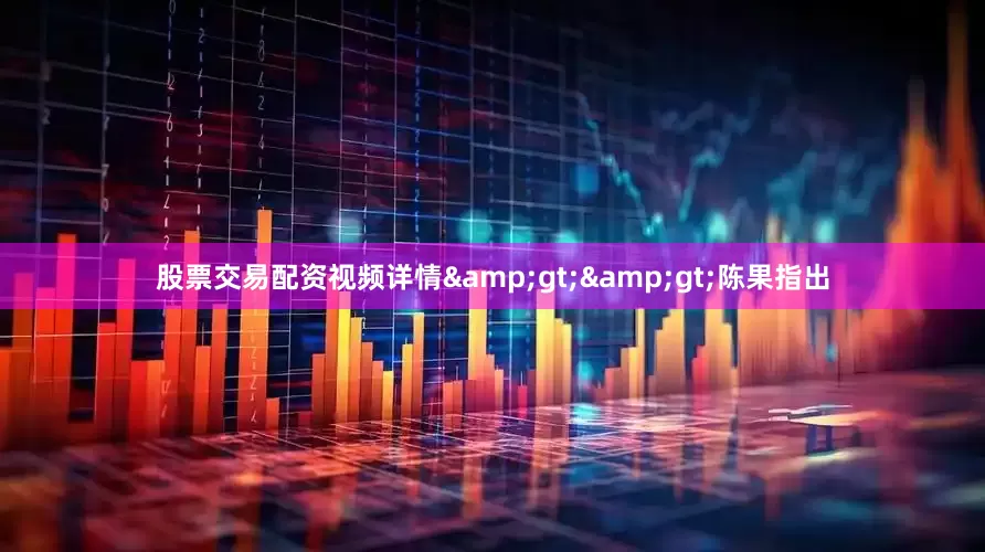 股票交易配资视频详情&gt;&gt;　　陈果指出
