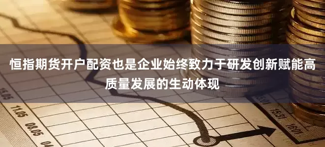 恒指期货开户配资也是企业始终致力于研发创新赋能高质量发展的生动体现
