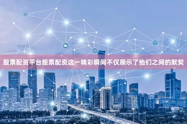 股票配资平台股票配资这一精彩瞬间不仅展示了他们之间的默契