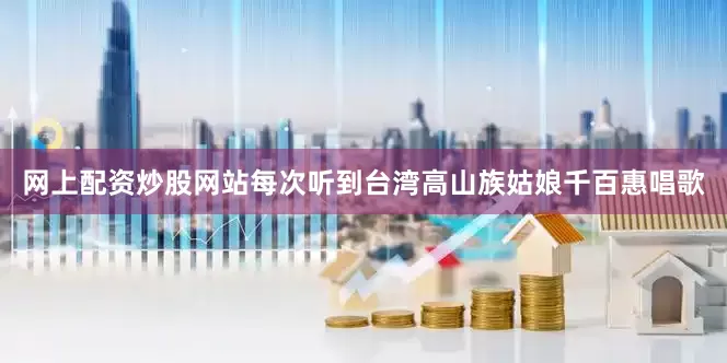 网上配资炒股网站每次听到台湾高山族姑娘千百惠唱歌
