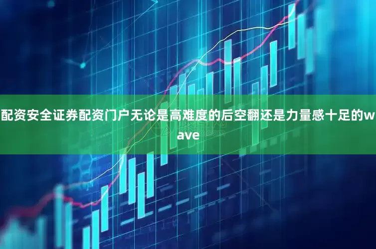 配资安全证券配资门户无论是高难度的后空翻还是力量感十足的wave